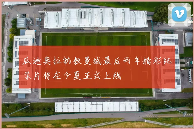 瓜迪奥拉执教曼城最后两年精彩纪录片将在今夏正式上线