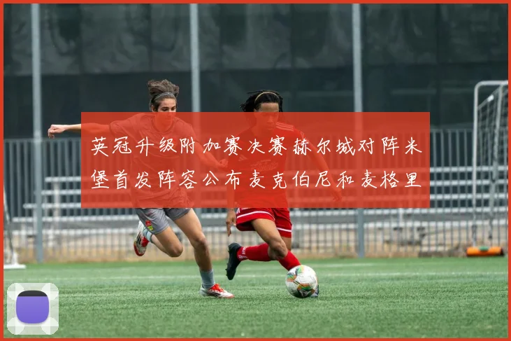 英冠升级附加赛决赛赫尔城对阵米堡首发阵容公布麦克伯尼和麦格里出战