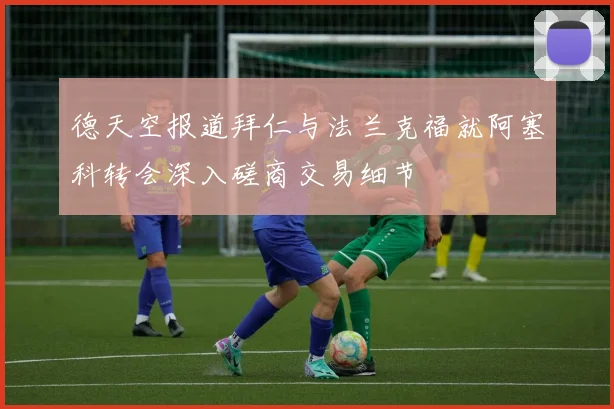 德天空报道拜仁与法兰克福就阿塞科转会深入磋商交易细节