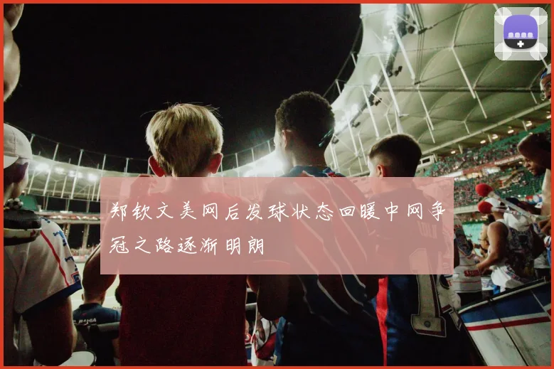 郑钦文美网后发球状态回暖中网争冠之路逐渐明朗