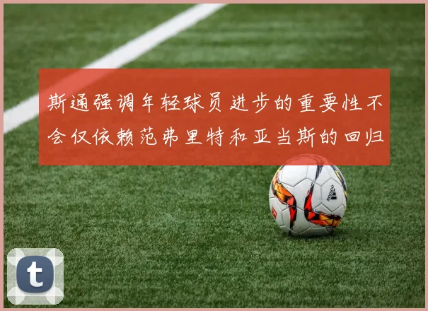 斯通强调年轻球员进步的重要性不会仅依赖范弗里特和亚当斯的回归