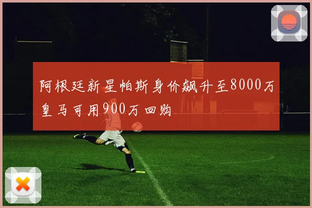 阿根廷新星帕斯身价飙升至8000万皇马可用900万回购