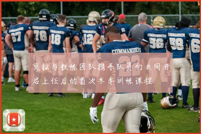 莫拉与教练团队携手队员们共同开启上任后的首次冬季训练课程