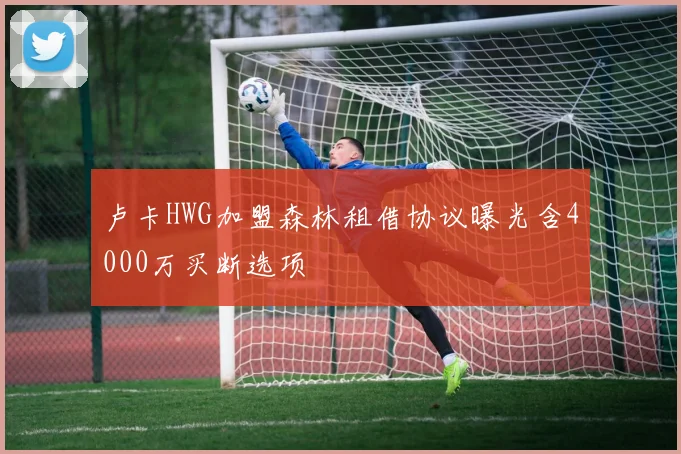 卢卡HWG加盟森林租借协议曝光含4000万买断选项