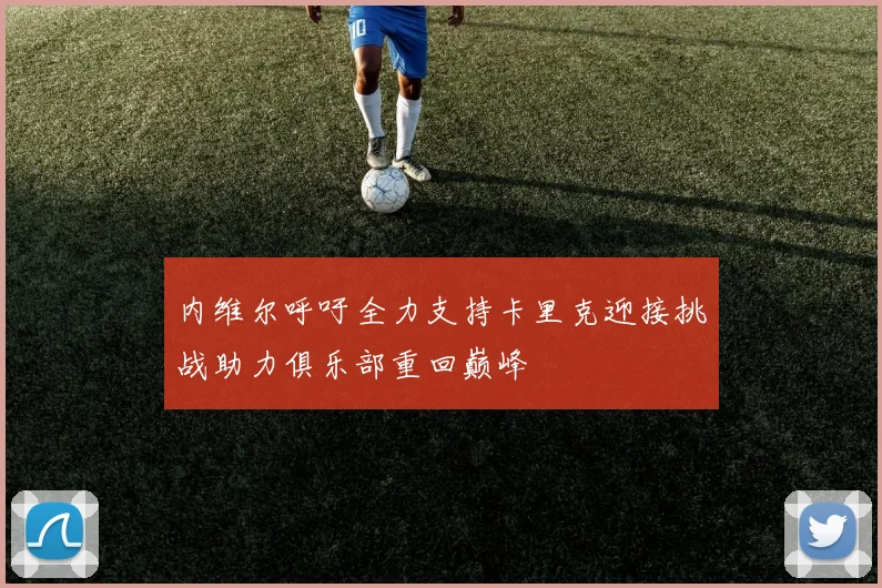 内维尔呼吁全力支持卡里克迎接挑战助力俱乐部重回巅峰