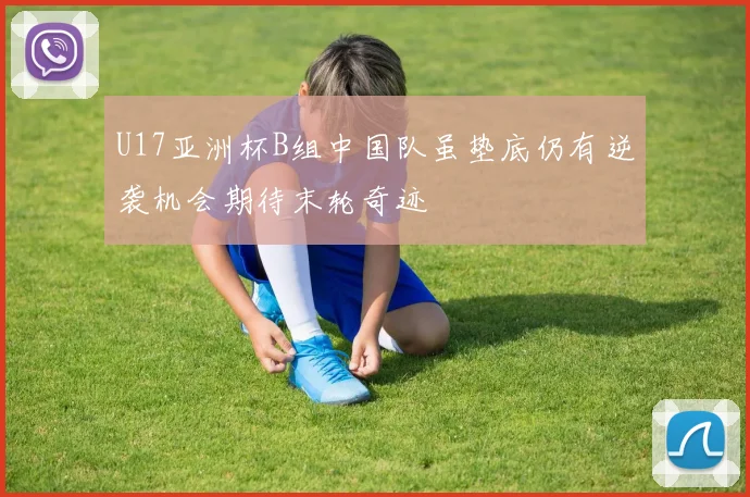 U17亚洲杯B组中国队虽垫底仍有逆袭机会期待末轮奇迹