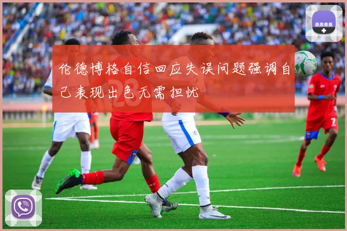 伦德博格自信回应失误问题强调自己表现出色无需担忧