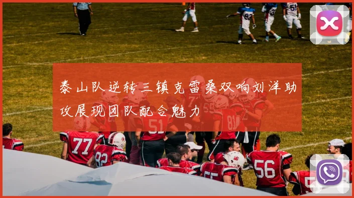 泰山队逆转三镇克雷桑双响刘洋助攻展现团队配合魅力