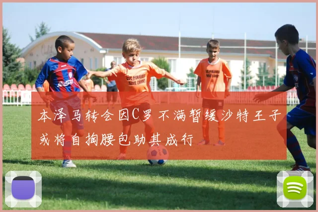 本泽马转会因C罗不满暂缓沙特王子或将自掏腰包助其成行