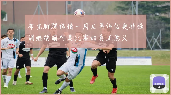 布克脚踝伤情一周后再评估奥特强调继续前行是比赛的真正意义