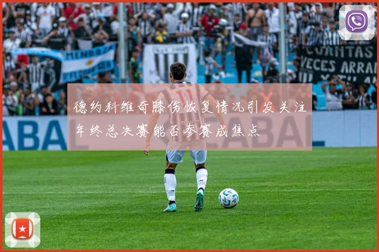 德约科维奇膝伤恢复情况引发关注年终总决赛能否参赛成焦点