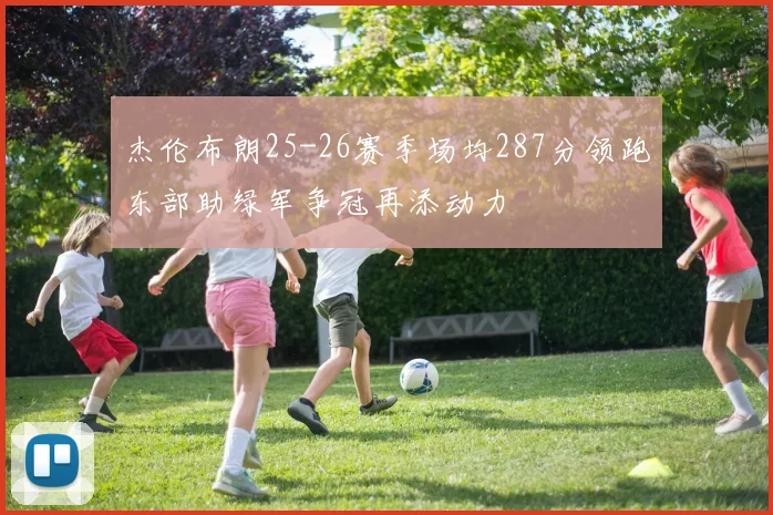 杰伦布朗25-26赛季场均287分领跑东部助绿军争冠再添动力