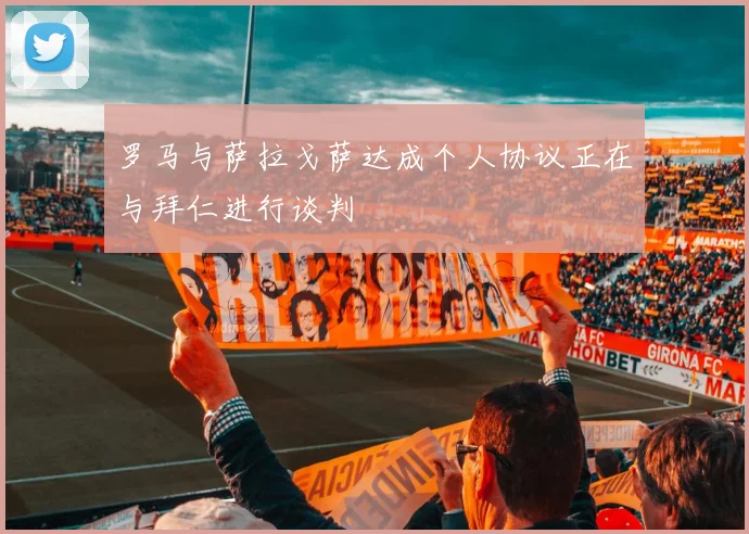 罗马与萨拉戈萨达成个人协议正在与拜仁进行谈判