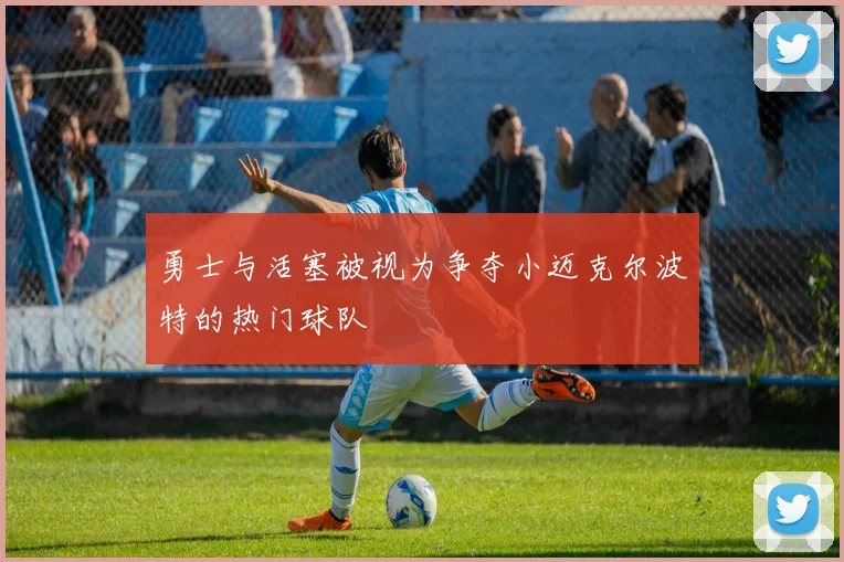 勇士与活塞被视为争夺小迈克尔波特的热门球队