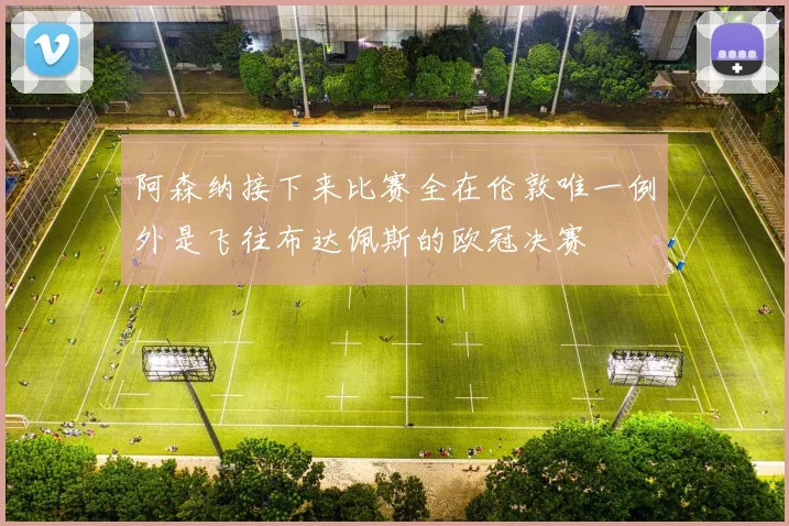 阿森纳接下来比赛全在伦敦唯一例外是飞往布达佩斯的欧冠决赛