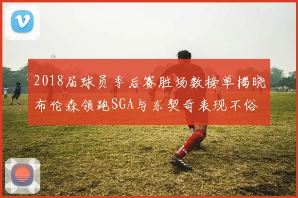 2018届球员季后赛胜场数榜单揭晓布伦森领跑SGA与东契奇表现不俗