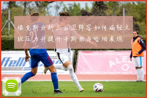 福克斯分析三后卫阵容如何减轻文班压力并提升卡斯尔与哈珀表现