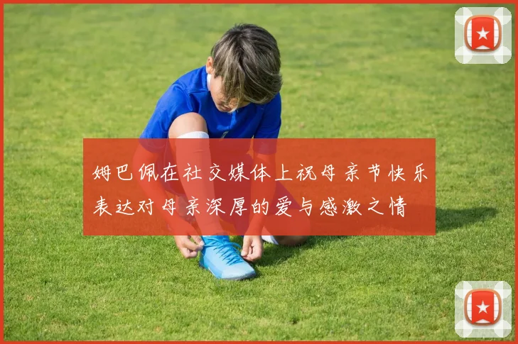 姆巴佩在社交媒体上祝母亲节快乐表达对母亲深厚的爱与感激之情