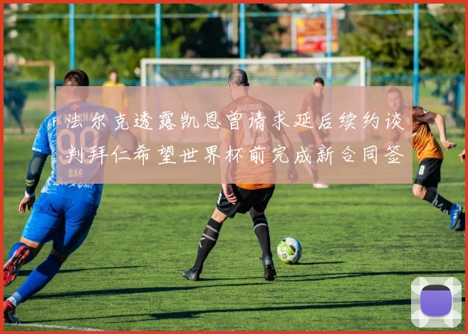 法尔克透露凯恩曾请求延后续约谈判拜仁希望世界杯前完成新合同签署