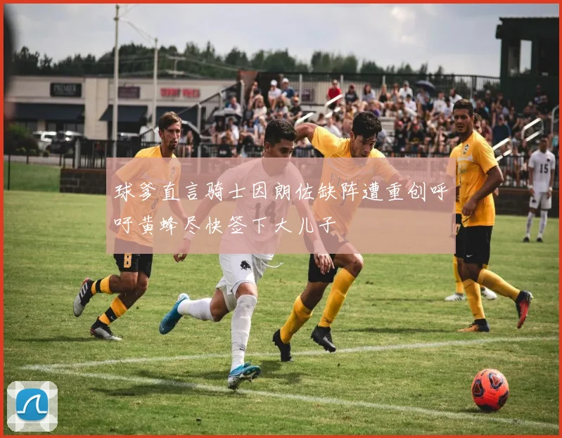 球爹直言骑士因朗佐缺阵遭重创呼吁黄蜂尽快签下大儿子