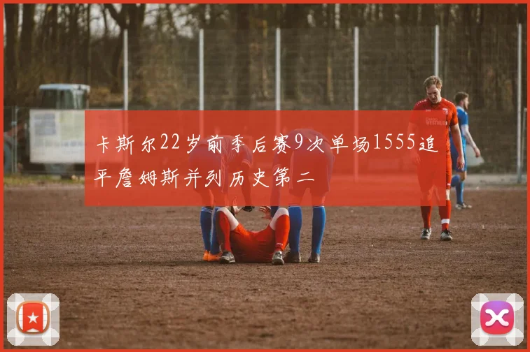 卡斯尔22岁前季后赛9次单场1555追平詹姆斯并列历史第二