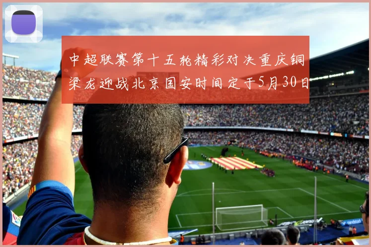 中超联赛第十五轮精彩对决重庆铜梁龙迎战北京国安时间定于5月30日20点