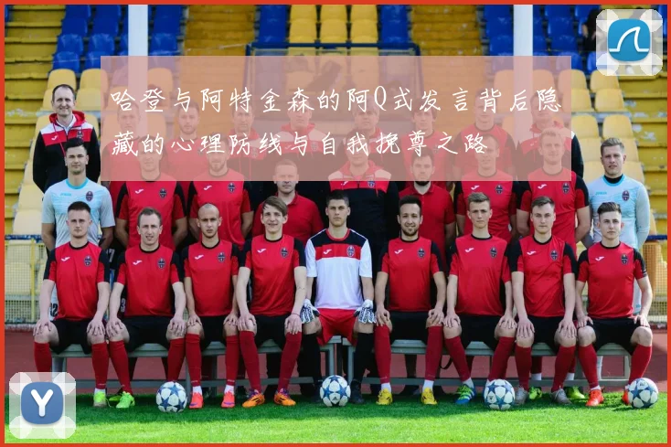 哈登与阿特金森的阿Q式发言背后隐藏的心理防线与自我挽尊之路