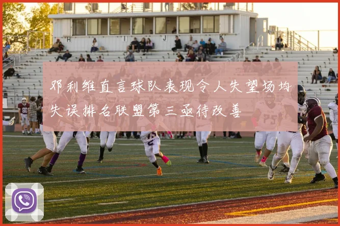 邓利维直言球队表现令人失望场均失误排名联盟第三亟待改善