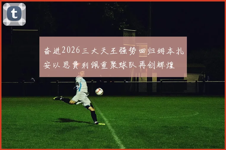 奋进2026三大天王强势回归姆本扎安以恩费利佩重聚球队再创辉煌