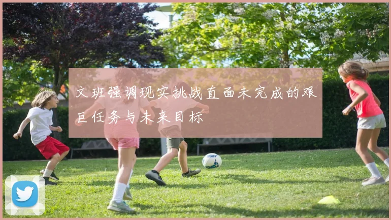 文班强调现实挑战直面未完成的艰巨任务与未来目标
