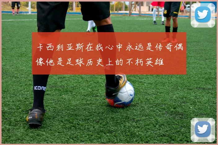 卡西利亚斯在我心中永远是传奇偶像他是足球历史上的不朽英雄