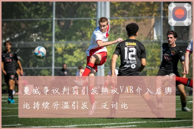 曼城争议判罚引发热议VAR介入后舆论持续升温引发广泛讨论