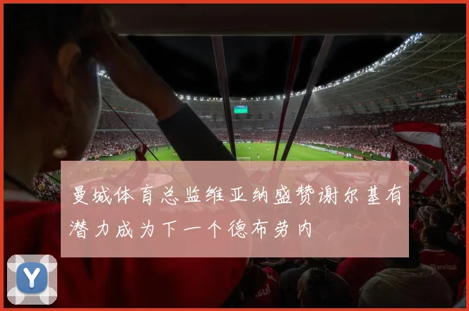 曼城体育总监维亚纳盛赞谢尔基有潜力成为下一个德布劳内