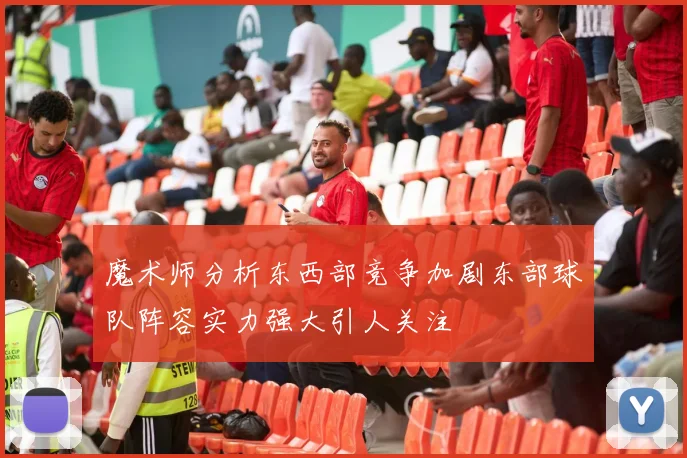 魔术师分析东西部竞争加剧东部球队阵容实力强大引人关注