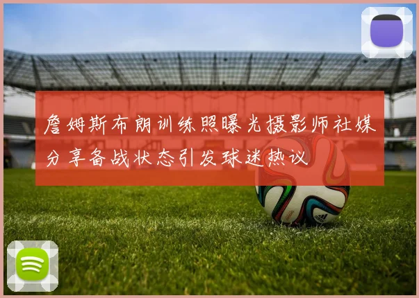 詹姆斯布朗训练照曝光摄影师社媒分享备战状态引发球迷热议