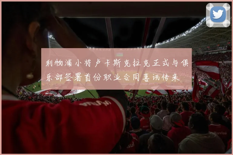 利物浦小将卢卡斯克拉克正式与俱乐部签署首份职业合同喜讯传来